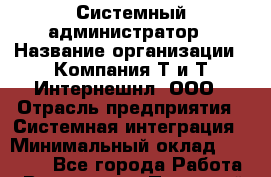 Системный администратор › Название организации ­ Компания Т и Т Интернешнл, ООО › Отрасль предприятия ­ Системная интеграция › Минимальный оклад ­ 80 000 - Все города Работа » Вакансии   . Пермский край,Чайковский г.